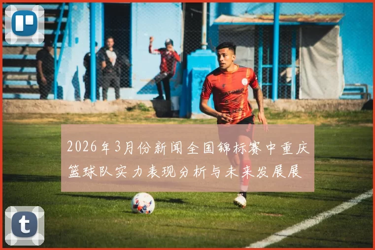 2026年3月份新闻全国锦标赛中重庆篮球队实力表现分析与未来发展展望