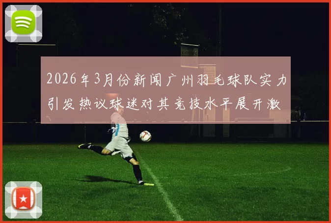 2026年3月份新闻广州羽毛球队实力引发热议球迷对其竞技水平展开激烈讨论