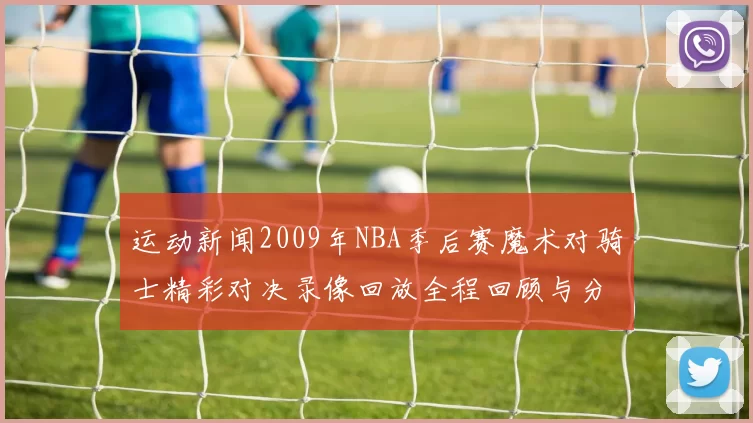 运动新闻2009年NBA季后赛魔术对骑士精彩对决录像回放全程回顾与分析