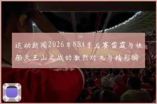 运动新闻2026年NBA季后赛雷霆与快船天王山之战的激烈对决与精彩瞬间回顾