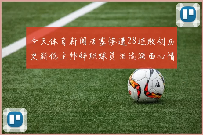 今天体育新闻活塞惨遭28连败创历史新低主帅辞职球员泪流满面心情沉重
